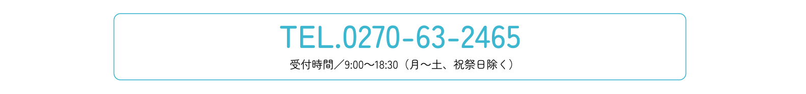 TEL0270-63-2465 受付時間／9:00～18:30（月～土、祝祭日除く）