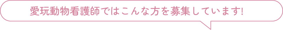 愛玩動物看護師ではこんな方を募集しています!